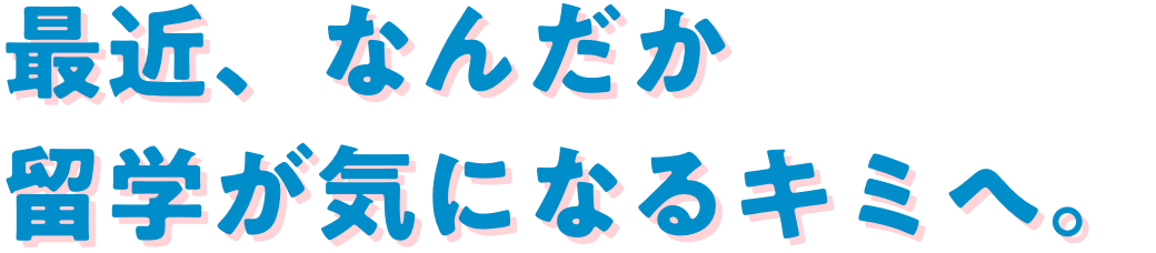 最近、なんだか留学が気になるキミへ。