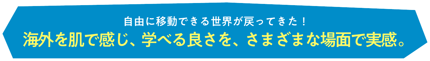 自由に移動できる世界が戻ってきた！ 海外を肌で感じ、学べる良さを、さまざまな場面で実感。