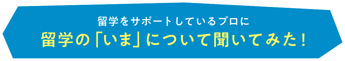 留学をサポートしているプロに 留学の「いま」について聞いてみた！