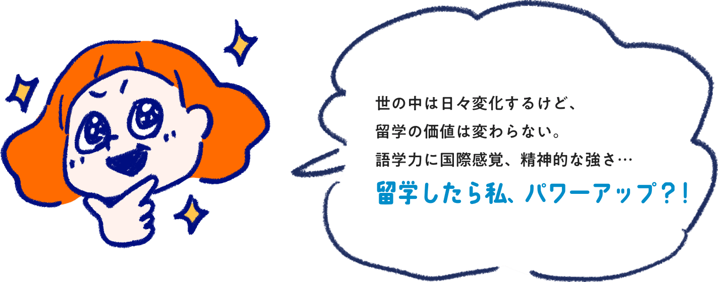 世の中は日々変化するけど、留学の価値は変わら​ない。語学力に国際感覚、精神的な強さ…留学したら私、パワーアップ？！​