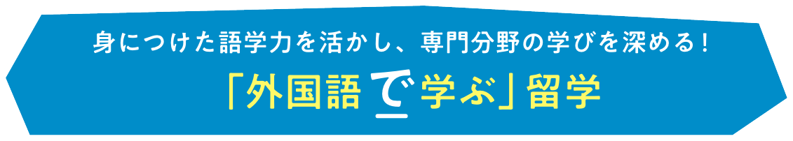 身につけた語学力を活かし、専門分野の学びを深める！「外国語で学ぶ」留学