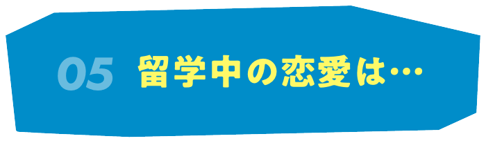 05 留学中の恋愛は…