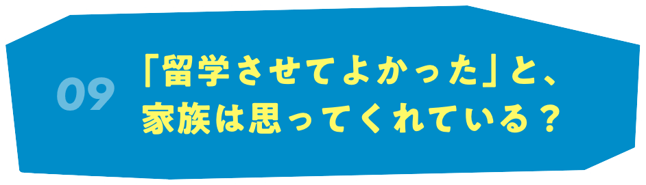 09 「留学させてよかった」と、家族は思ってくれている？